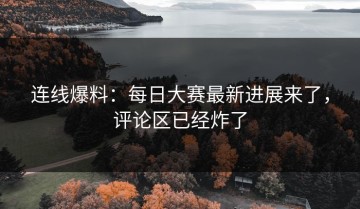 连线爆料：每日大赛最新进展来了，评论区已经炸了