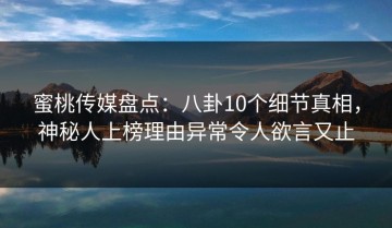 蜜桃传媒盘点：八卦10个细节真相，神秘人上榜理由异常令人欲言又止
