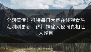 全网疯传！推特每日大赛在线观看热点刚刚更新，热门神秘人秘闻真相让人瞠目