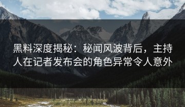 黑料深度揭秘：秘闻风波背后，主持人在记者发布会的角色异常令人意外