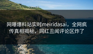 网曝爆料站实时meiridasai，全网疯传真相揭秘，网红丑闻评论区炸了