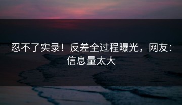 忍不了实录！反差全过程曝光，网友：信息量太大
