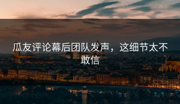 瓜友评论幕后团队发声，这细节太不敢信