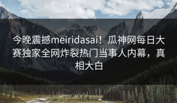 今晚震撼meiridasai！瓜神网每日大赛独家全网炸裂热门当事人内幕，真相大白