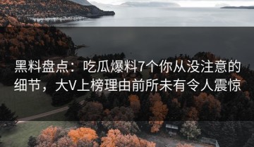 黑料盘点：吃瓜爆料7个你从没注意的细节，大V上榜理由前所未有令人震惊