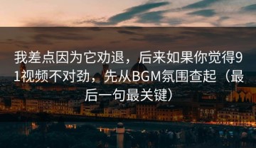 我差点因为它劝退，后来如果你觉得91视频不对劲，先从BGM氛围查起（最后一句最关键）
