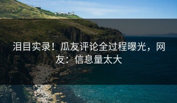 泪目实录！瓜友评论全过程曝光，网友：信息量太大