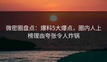 微密圈盘点：爆料5大爆点，圈内人上榜理由夸张令人炸锅