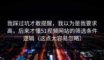 我踩过坑才敢提醒，我以为是我要求高，后来才懂51视频网站的筛选条件逻辑（这点太容易忽略）