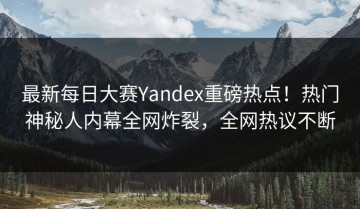 最新每日大赛Yandex重磅热点！热门神秘人内幕全网炸裂，全网热议不断