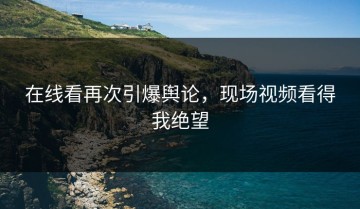 在线看再次引爆舆论，现场视频看得我绝望