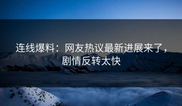 连线爆料：网友热议最新进展来了，剧情反转太快