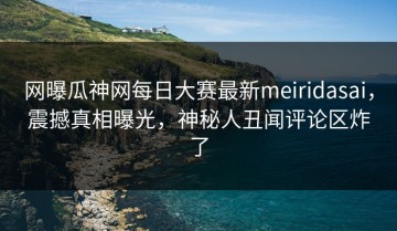 网曝瓜神网每日大赛最新meiridasai，震撼真相曝光，神秘人丑闻评论区炸了