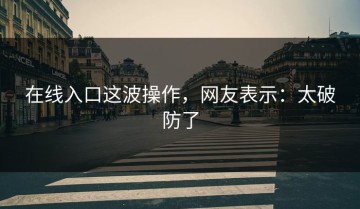 在线入口这波操作，网友表示：太破防了