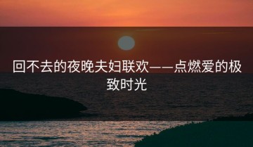 回不去的夜晚夫妇联欢——点燃爱的极致时光