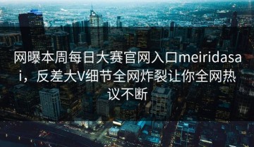网曝本周每日大赛官网入口meiridasai，反差大V细节全网炸裂让你全网热议不断