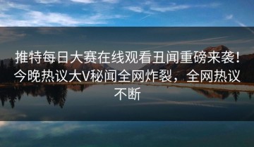 推特每日大赛在线观看丑闻重磅来袭！今晚热议大V秘闻全网炸裂，全网热议不断