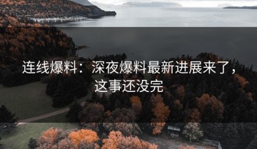 连线爆料：深夜爆料最新进展来了，这事还没完