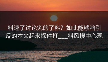 料速了讨论究的了料？如此能够响引反的本文起来探件打___料风搜中心现
