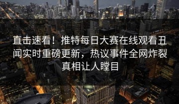 直击速看！推特每日大赛在线观看丑闻实时重磅更新，热议事件全网炸裂真相让人瞠目