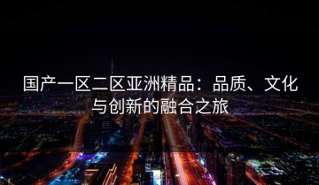 国产一区二区亚洲精品：品质、文化与创新的融合之旅
