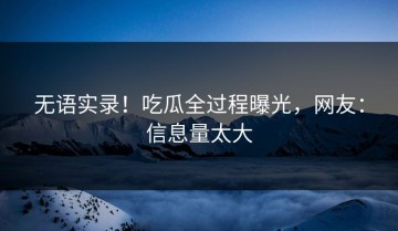 无语实录！吃瓜全过程曝光，网友：信息量太大
