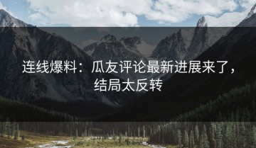 连线爆料：瓜友评论最新进展来了，结局太反转