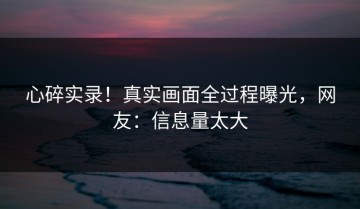 心碎实录！真实画面全过程曝光，网友：信息量太大