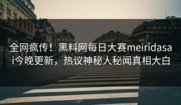 全网疯传！黑料网每日大赛meiridasai今晚更新，热议神秘人秘闻真相大白