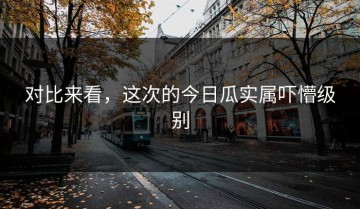 对比来看，这次的今日瓜实属吓懵级别