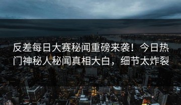 反差每日大赛秘闻重磅来袭！今日热门神秘人秘闻真相大白，细节太炸裂