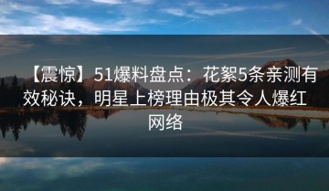 【震惊】51爆料盘点：花絮5条亲测有效秘诀，明星上榜理由极其令人爆红网络
