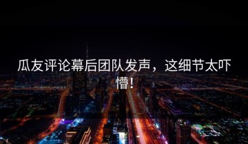 瓜友评论幕后团队发声，这细节太吓懵！
