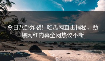 今日八卦炸裂！吃瓜网直击揭秘，劲爆网红内幕全网热议不断