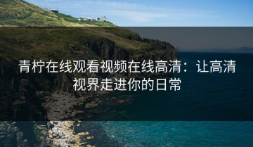 青柠在线观看视频在线高清：让高清视界走进你的日常