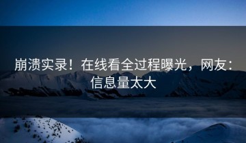 崩溃实录！在线看全过程曝光，网友：信息量太大