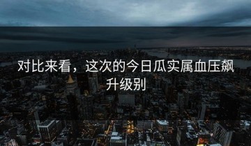 对比来看，这次的今日瓜实属血压飙升级别