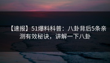 【速报】51爆料科普：八卦背后5条亲测有效秘诀，讲解一下八卦
