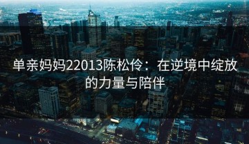 单亲妈妈22013陈松伶：在逆境中绽放的力量与陪伴