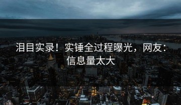 泪目实录！实锤全过程曝光，网友：信息量太大