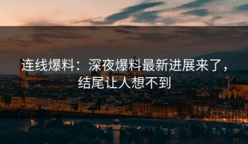 连线爆料：深夜爆料最新进展来了，结尾让人想不到