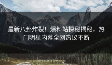 最新八卦炸裂！爆料站探秘揭秘，热门明星内幕全网热议不断