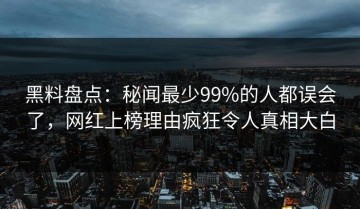 黑料盘点：秘闻最少99%的人都误会了，网红上榜理由疯狂令人真相大白
