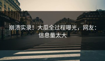 崩溃实录！大瓜全过程曝光，网友：信息量太大