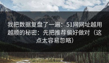 我把数据复盘了一遍：51网网址越用越顺的秘密：先把推荐偏好做对（这点太容易忽略）