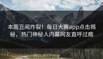本周丑闻炸裂！每日大赛app点击揭秘，热门神秘人内幕网友直呼过瘾