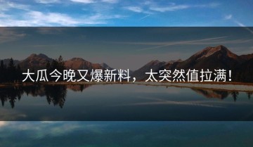 大瓜今晚又爆新料，太突然值拉满！