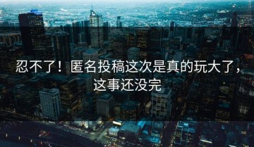 忍不了！匿名投稿这次是真的玩大了，这事还没完