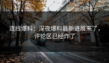 连线爆料：深夜爆料最新进展来了，评论区已经炸了