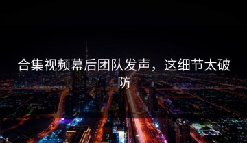 合集视频幕后团队发声，这细节太破防